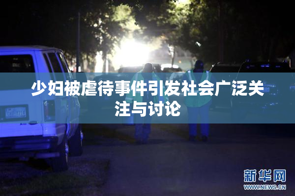 少妇被虐待事件引发社会广泛关注与讨论