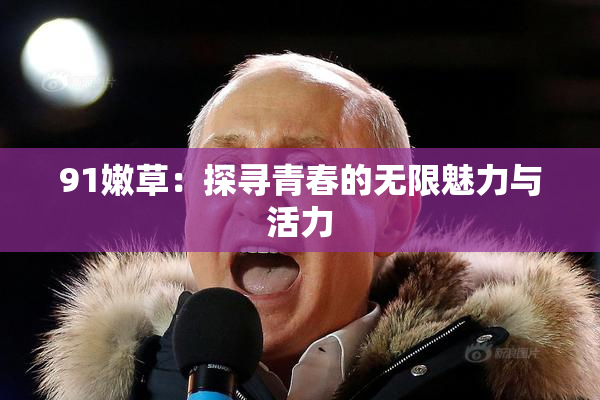 91嫩草：探寻青春的无限魅力与活力
