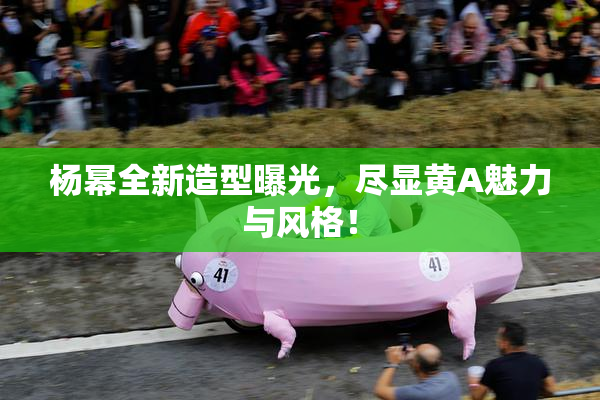 杨幂全新造型曝光，尽显黄A魅力与风格！