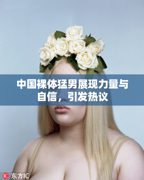中国裸体猛男展现力量与自信，引发热议