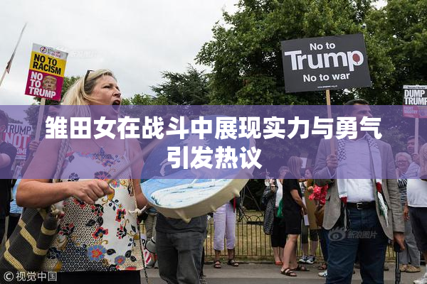 雏田女在战斗中展现实力与勇气引发热议