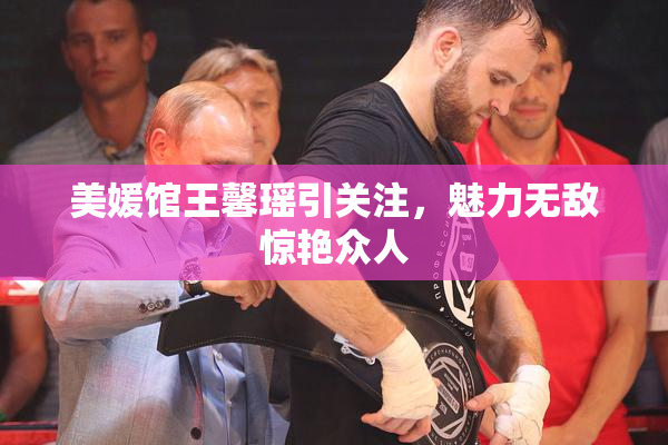 美媛馆王馨瑶引关注，魅力无敌惊艳众人