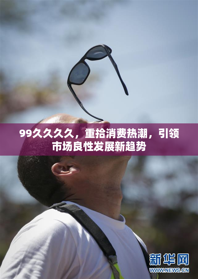 99久久久久，重拾消费热潮，引领市场良性发展新趋势