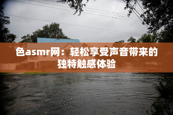 色asmr网：轻松享受声音带来的独特触感体验