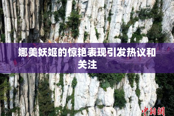 娜美妖姬的惊艳表现引发热议和关注