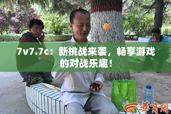 7v7.7c：新挑战来袭，畅享游戏的对战乐趣！