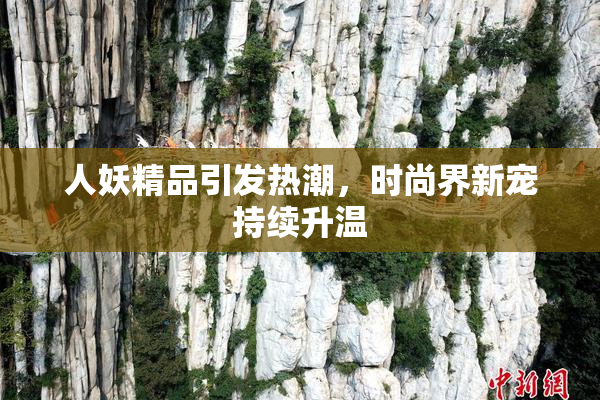 人妖精品引发热潮，时尚界新宠持续升温