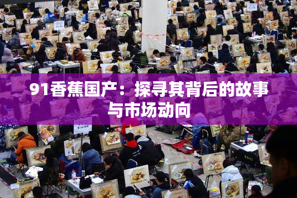 91香蕉国产：探寻其背后的故事与市场动向