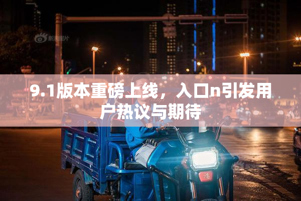 9.1版本重磅上线，入口n引发用户热议与期待