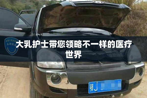 大乳护士带您领略不一样的医疗世界