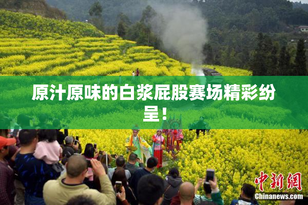 原汁原味的白浆屁股赛场精彩纷呈！