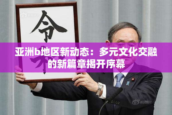 亚洲b地区新动态：多元文化交融的新篇章揭开序幕