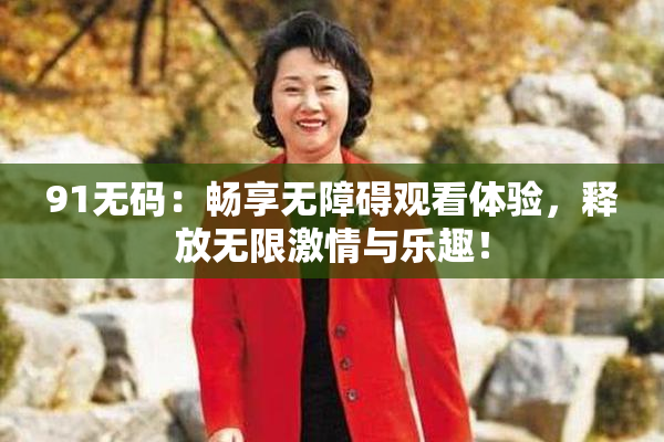 91无码：畅享无障碍观看体验，释放无限激情与乐趣！