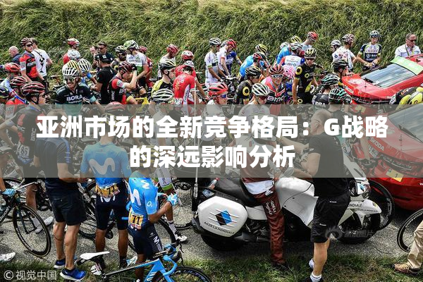 亚洲市场的全新竞争格局：G战略的深远影响分析