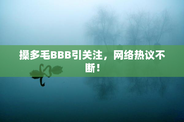 搡多毛BBB引关注，网络热议不断！