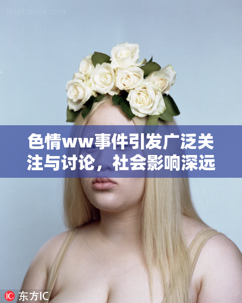 色情ww事件引发广泛关注与讨论，社会影响深远