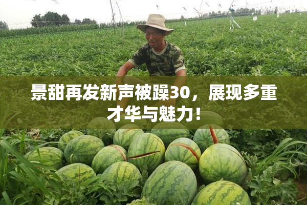 景甜再发新声被躁30，展现多重才华与魅力！