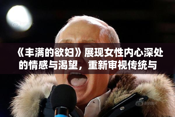《丰满的欲妇》展现女性内心深处的情感与渴望，重新审视传统与现代的关系。