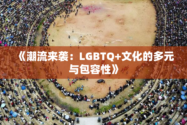 《潮流来袭：LGBTQ+文化的多元与包容性》
