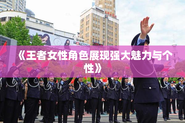 《王者女性角色展现强大魅力与个性》