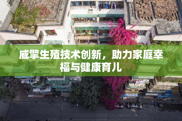 威擎生殖技术创新，助力家庭幸福与健康育儿