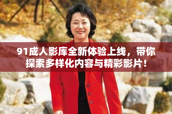 91成人影库全新体验上线，带你探索多样化内容与精彩影片！