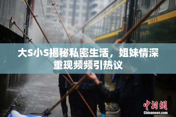 大S小S揭秘私密生活，姐妹情深重现频频引热议