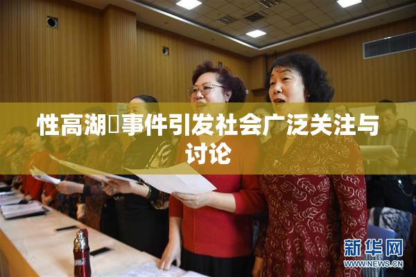 性高湖婬事件引发社会广泛关注与讨论