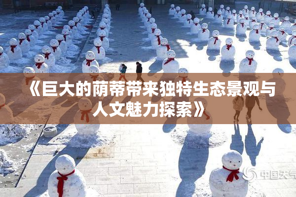 《巨大的荫蒂带来独特生态景观与人文魅力探索》