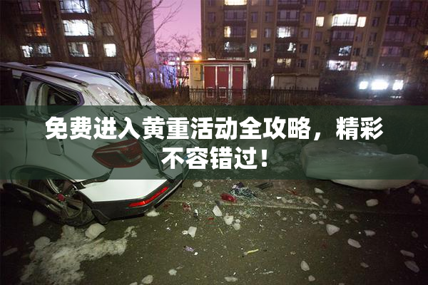 免费进入黄重活动全攻略，精彩不容错过！