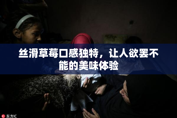 丝滑草莓口感独特，让人欲罢不能的美味体验