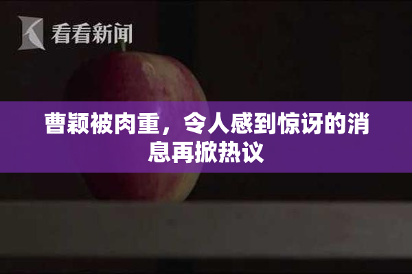 曹颖被肉重，令人感到惊讶的消息再掀热议