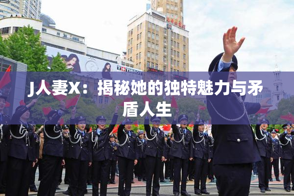 J人妻X：揭秘她的独特魅力与矛盾人生