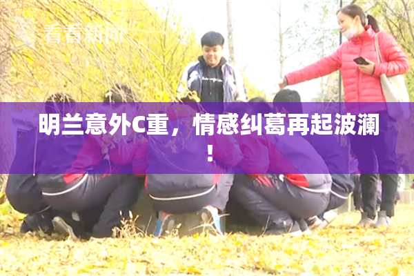 明兰意外C重，情感纠葛再起波澜！