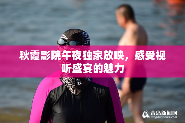 秋霞影院午夜独家放映，感受视听盛宴的魅力