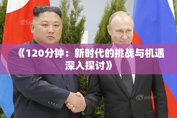 《120分钟：新时代的挑战与机遇深入探讨》
