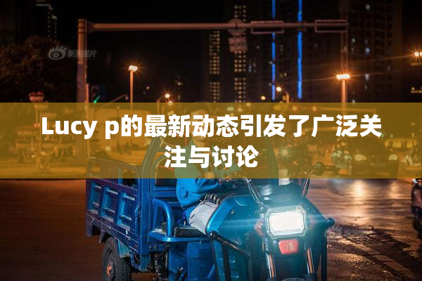 Lucy p的最新动态引发了广泛关注与讨论