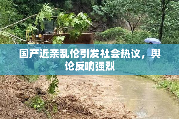 国产近亲乱伦引发社会热议，舆论反响强烈