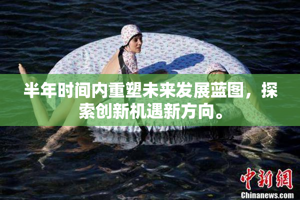 半年时间内重塑未来发展蓝图，探索创新机遇新方向。