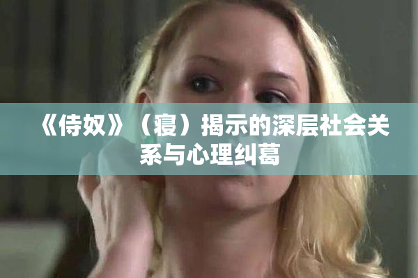 《侍奴》（寝）揭示的深层社会关系与心理纠葛