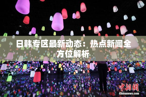 日韩专区最新动态：热点新闻全方位解析