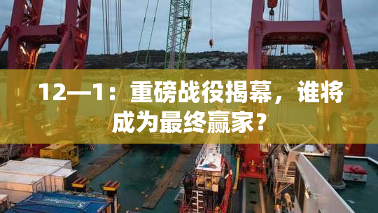12—1：重磅战役揭幕，谁将成为最终赢家？