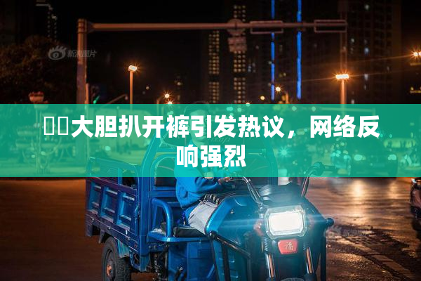 妺妺大胆扒开裤引发热议，网络反响强烈