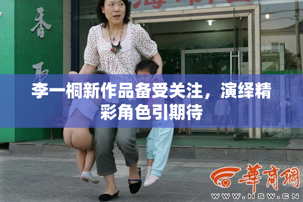 李一桐新作品备受关注，演绎精彩角色引期待