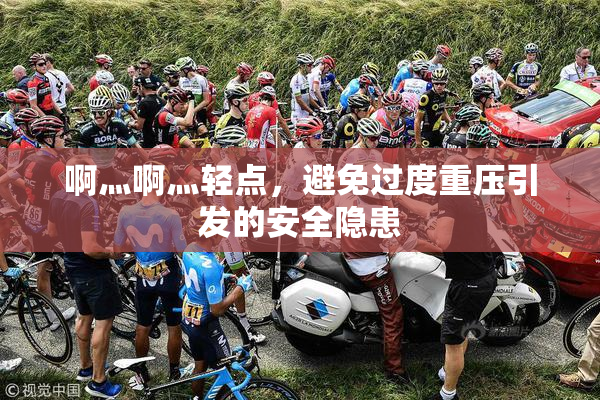 啊灬啊灬轻点，避免过度重压引发的安全隐患