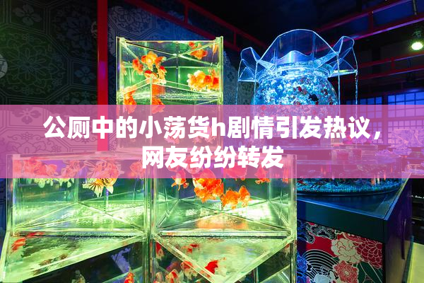 公厕中的小荡货h剧情引发热议，网友纷纷转发
