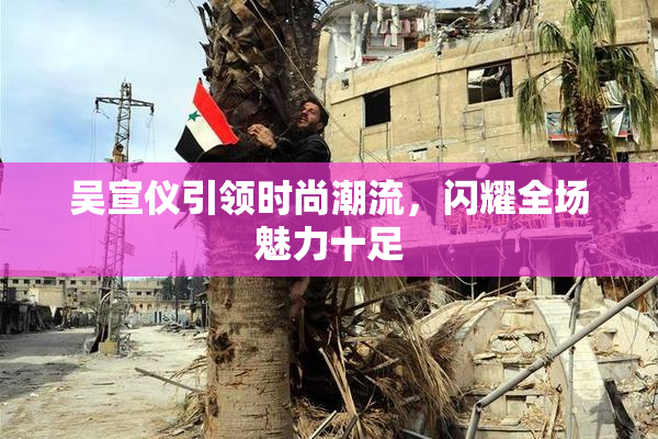 吴宣仪引领时尚潮流，闪耀全场魅力十足