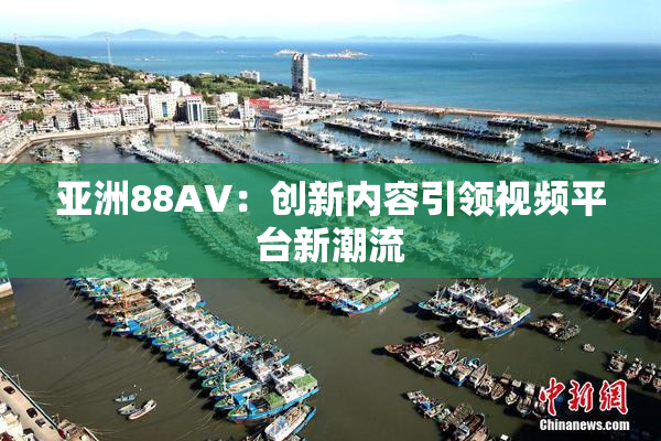 亚洲88AV：创新内容引领视频平台新潮流