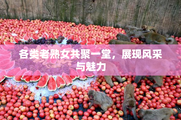 各类老熟女共聚一堂，展现风采与魅力