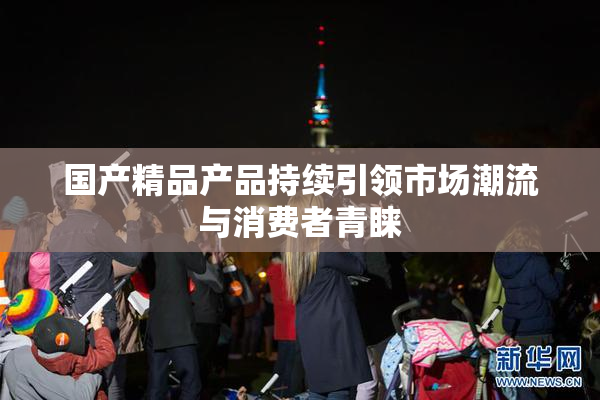 国产精品产品持续引领市场潮流与消费者青睐